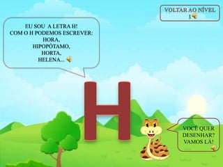 EU SOU A LETRA H!
COM O H PODEMOS ESCREVER:
HORA,
HIPOPÓTAMO,
HORTA,
HELENA...
VOCÊ QUER
DESENHAR?
VAMOS LÁ!
 