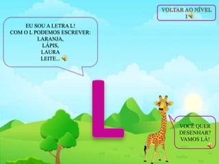 EU SOU A LETRA L!
COM O L PODEMOS ESCREVER:
LARANJA,
LÁPIS,
LAURA
LEITE...
VOCÊ QUER
DESENHAR?
VAMOS LÁ!
 