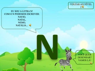EU SOU A LETRA N!
COM O N PODEMOS ESCREVER:
NAVIO,
NATAL,
NEMO,
NATÁLIA...
VOCÊ QUER
DESENHAR?
VAMOS LÁ!
 