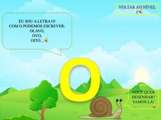 EU SOU A LETRA O!
COM O PODEMOS ESCREVER:
OLAVO,
OVO,
OITO...
VOCÊ QUER
DESENHAR?
VAMOS LÁ!
 