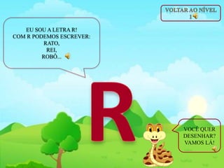 EU SOU A LETRA R!
COM R PODEMOS ESCREVER:
RATO,
REI,
ROBÔ...
VOCÊ QUER
DESENHAR?
VAMOS LÁ!
 