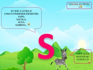 EU SOU A LETRA S!
COM O S PODEMOS ESCREVER:
SAPO,
SACOLA,
SUCO,
SABRINA...
VOCÊ QUER
DESENHAR?
VAMOS LÁ!
 