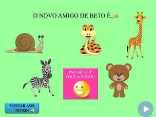 O NOVO AMIGO DE BETO É...
PARABÉNS!!!
VOCÊ ACERTOU.
VOLTAR AOS
NÍVEIS
 