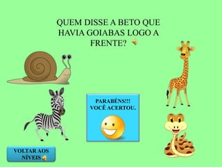QUEM DISSE A BETO QUE
HAVIA GOIABAS LOGO A
FRENTE?
PARABÉNS!!!
VOCÊ ACERTOU.
VOLTAR AOS
NÍVEIS
 