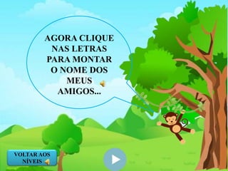 AGORA CLIQUE
NAS LETRAS
PARA MONTAR
O NOME DOS
MEUS
AMIGOS...
VOLTAR AOS
NÍVEIS
 