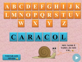 MEU NOME É
TADEU, EU SOU
UM...
A B C D E F G IH J K
C A R A C O L
L M N O P Q R S T U V
W X Y Z
VOLTAR AOS
NÍVEIS
 