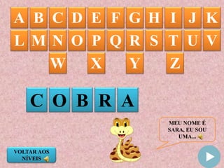 MEU NOME É
SARA, EU SOU
UMA...
A B C D E F G IH J K
C O B R A
L M N O P Q R S T U V
W X Y Z
VOLTAR AOS
NÍVEIS
 