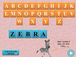 MEU NOME É
MEL, EU SOU
UMA...
A B C D E F G IH J K
Z E B R A
L M N O P Q R S T U V
W X Y Z
VOLTAR AOS
NÍVEIS
 