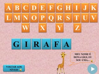 MEU NOME É
DONA GIGI, EU
SOU UMA...
A B C D E F G IH J K
G I R A F
L M N O P Q R S T U V
W X Y Z
A
VOLTAR AOS
NÍVEIS
 
