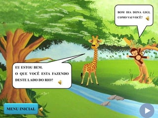 BOM DIA DONA GIGI,
COMO VAI VOCÊ?
EU ESTOU BEM.
O QUE VOCÊ ESTA FAZENDO
DESTE LADO DO RIO?
MENU INICIAL
 