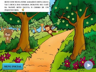 BETO COM MUITA FOME AGRADECE DONA GIGI E
VAI À BUSCA DAS GOIABAS. DURANTE SEU CAFÉ
DA MANHÃ BETO ESCUTA O CHORO DE UM
PEQUENO URSO.
MENU INICIAL
 
