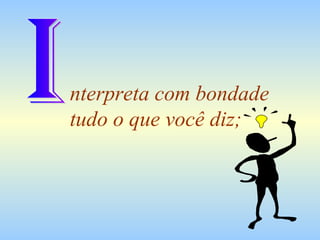nterpreta com bondade tudo o que você diz; I 