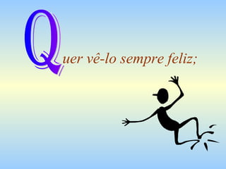 uer vê-lo sempre feliz; Q 