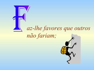 az-lhe favores que outros não fariam; F 