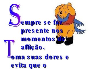 empre se faz presente nos momentos de aflição. S T oma suas dores e evita que o maltratem. 