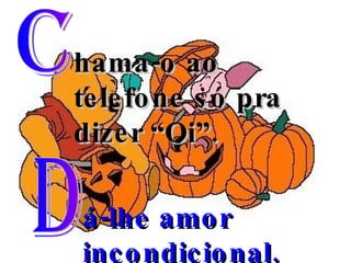 C hama-o ao telefone só pra dizer “Oi”. D á-lhe amor incondicional. 