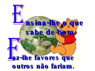 E nsina-lhe o que sabe de bom. F az-lhe favores que outros não fariam. 