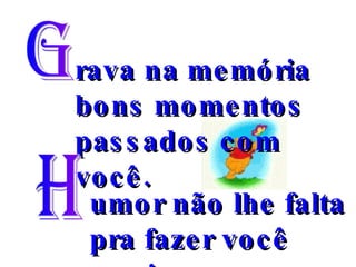 G rava na memória bons momentos passados com você. H umor não lhe falta pra fazer você sorrir. 