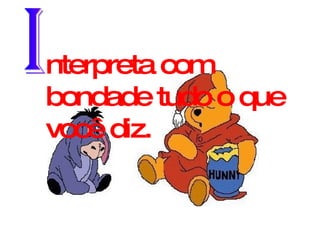 I nterpreta com bondade tudo o que você diz. 