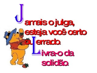 amais o julga, esteja você certo ou errado . J L ivra-o da solidão . 