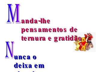 anda-lhe pensamentos de ternura e gratidão. M N unca o deixa em abandono. 