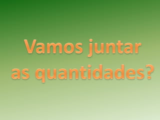  Vamos juntar,[object Object], as quantidades?,[object Object]
