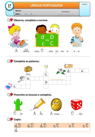 Observa, completa e escreve.
Data : / /
INFORMAÇÃO :
Nome :
LÍNGUA PORTUGUESA
1º
ANO
RUBRICA :
Completa as palavras:
d D
c C
ou
A alila aiu. O aio pi ou o e o.
Copia:
Preenche as lacunas e completa.
O to A la A moe O do
 