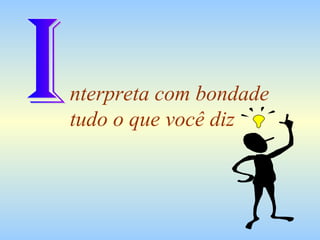nterpreta com bondade
tudo o que você diz
 