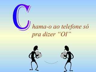hama-o ao telefone só
pra dizer “OI”
 