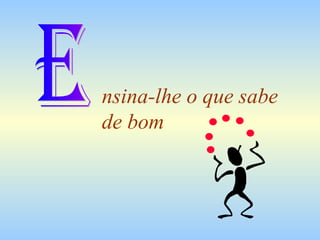 nsina-lhe o que sabe
de bom
 