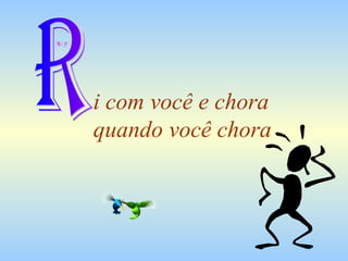 i com você e chora  quando você chora R 