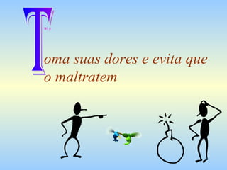 oma suas dores e evita que o maltratem T 