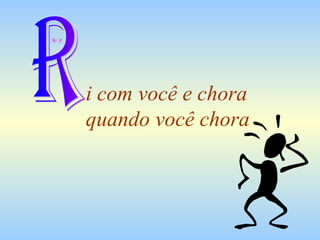 i com você e chora  quando você chora R 