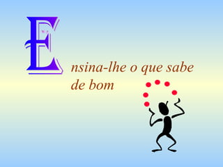 nsina-lhe o que sabe  de bom E 