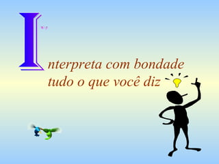 nterpreta com bondade tudo o que você diz I 