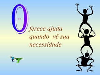 ferece ajuda  quando  vê sua  necessidade O 