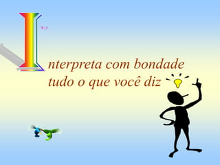 nterpreta com bondade
tudo o que você diz
 