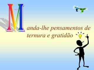 anda-lhe pensamentos de
ternura e gratidão
 