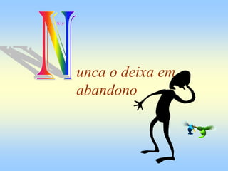 unca o deixa em
abandono
 