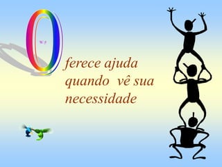 ferece ajuda
quando vê sua
necessidade
 