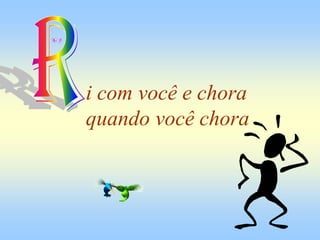 i com você e chora
quando você chora
 