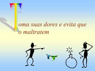 oma suas dores e evita que
o maltratem
 