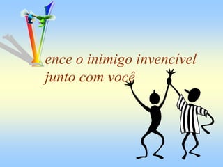 ence o inimigo invencível
junto com você
 