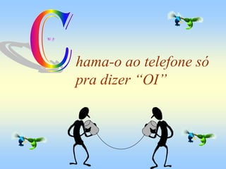 hama-o ao telefone só
pra dizer “OI”
 