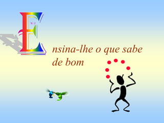 nsina-lhe o que sabe
de bom
 