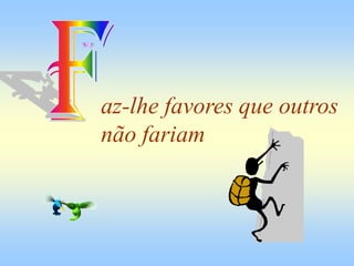 az-lhe favores que outros
não fariam
 