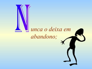 unca o deixa em abandono; N 