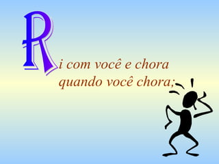 i com você e chora  quando você chora; R 