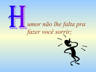 umor não lhe falta pra fazer você sorrir; H 