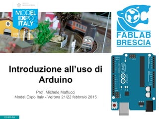 Introduzione all’uso di
Arduino
CC-BY-SA
Prof. Michele Maffucci
Model Expo Italy - Verona 21/22 febbraio 2015
 